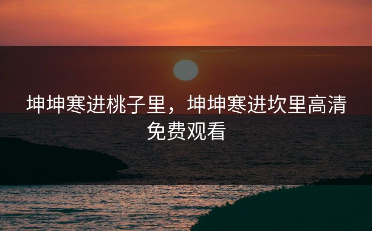 坤坤寒进桃子里，坤坤寒进坎里高清免费观看