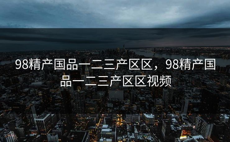 98精产国品一二三产区区，98精产国品一二三产区区视频