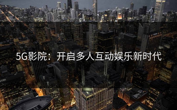 5G影院：开启多人互动娱乐新时代