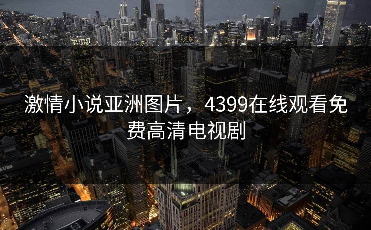 激情小说亚洲图片，4399在线观看免费高清电视剧