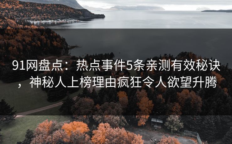 91网盘点：热点事件5条亲测有效秘诀，神秘人上榜理由疯狂令人欲望升腾