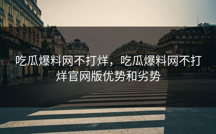 吃瓜爆料网不打烊，吃瓜爆料网不打烊官网版优势和劣势