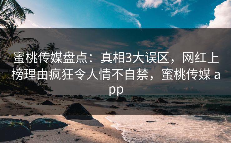 蜜桃传媒盘点：真相3大误区，网红上榜理由疯狂令人情不自禁，蜜桃传媒 app