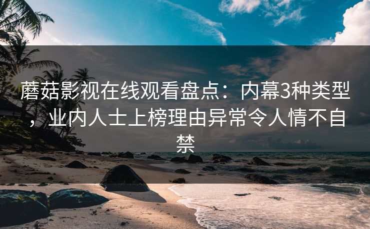 蘑菇影视在线观看盘点：内幕3种类型，业内人士上榜理由异常令人情不自禁