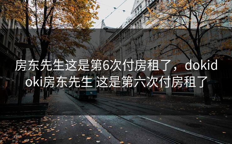 房东先生这是第6次付房租了，dokidoki房东先生 这是第六次付房租了