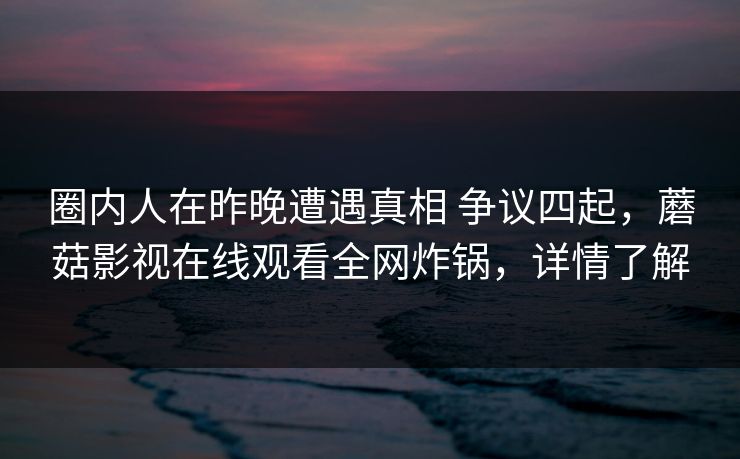 圈内人在昨晚遭遇真相 争议四起，蘑菇影视在线观看全网炸锅，详情了解