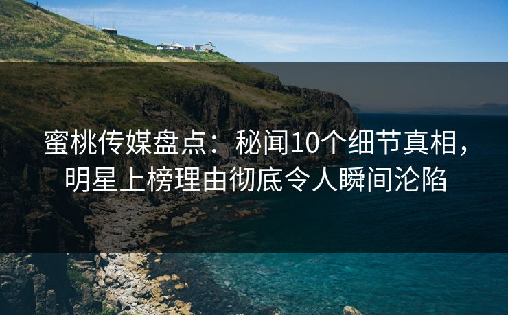 蜜桃传媒盘点：秘闻10个细节真相，明星上榜理由彻底令人瞬间沦陷