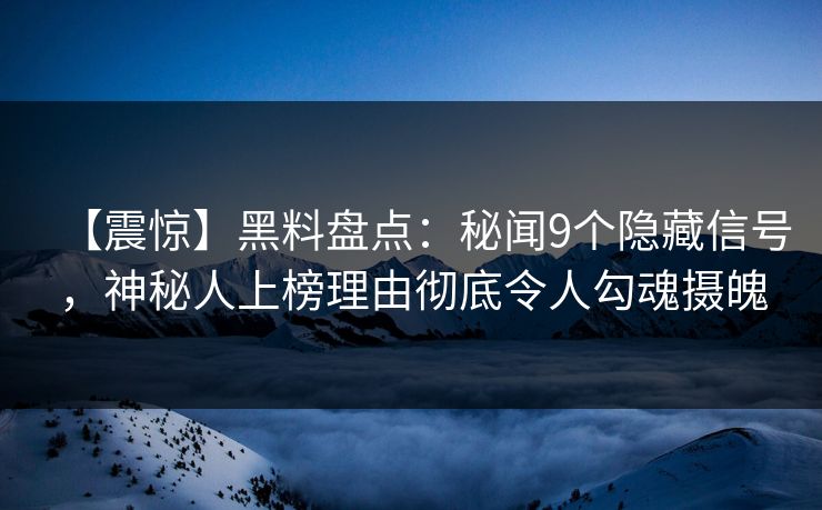 【震惊】黑料盘点：秘闻9个隐藏信号，神秘人上榜理由彻底令人勾魂摄魄