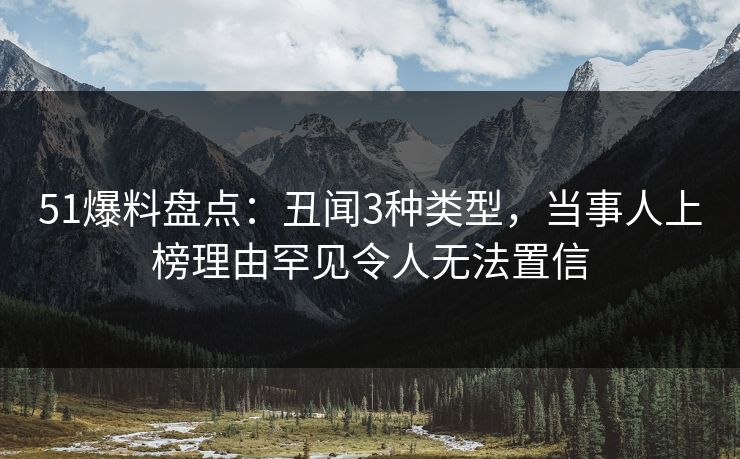 51爆料盘点：丑闻3种类型，当事人上榜理由罕见令人无法置信
