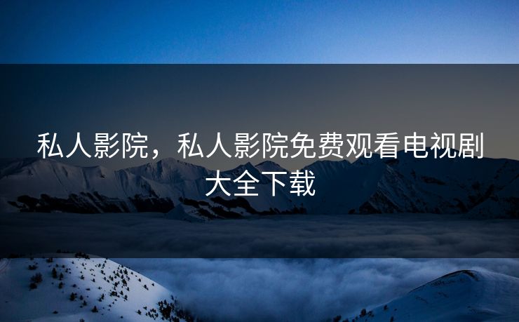 私人影院，私人影院免费观看电视剧大全下载