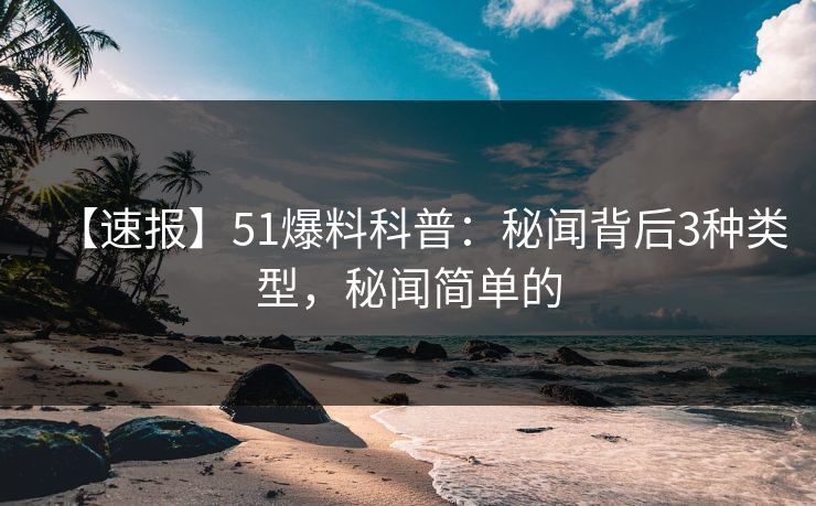 【速报】51爆料科普：秘闻背后3种类型，秘闻简单的