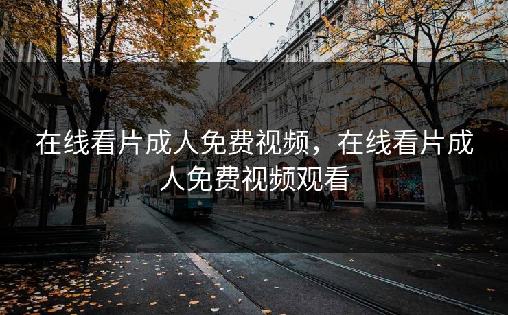 在线看片成人免费视频，在线看片成人免费视频观看