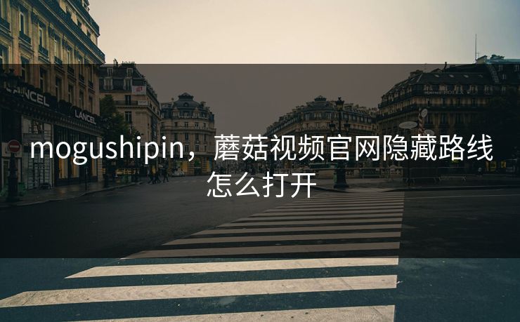mogushipin,蘑菇视频官网隐藏路线怎么打开