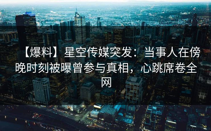 【爆料】星空传媒突发：当事人在傍晚时刻被曝曾参与真相，心跳席卷全网