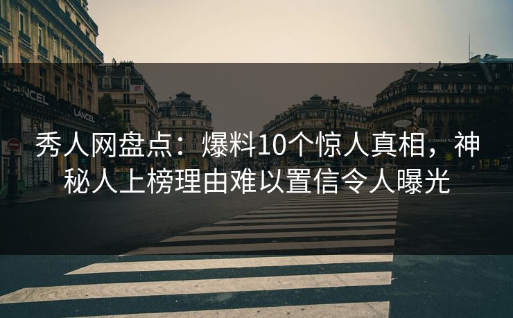 秀人网盘点：爆料10个惊人真相，神秘人上榜理由难以置信令人曝光