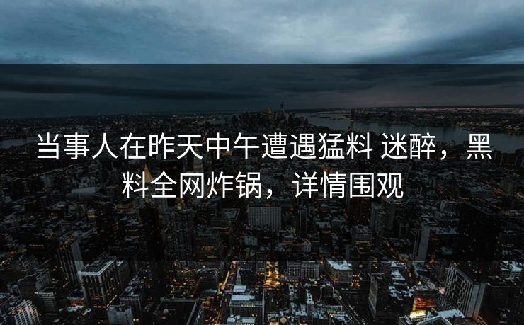 当事人在昨天中午遭遇猛料 迷醉，黑料全网炸锅，详情围观