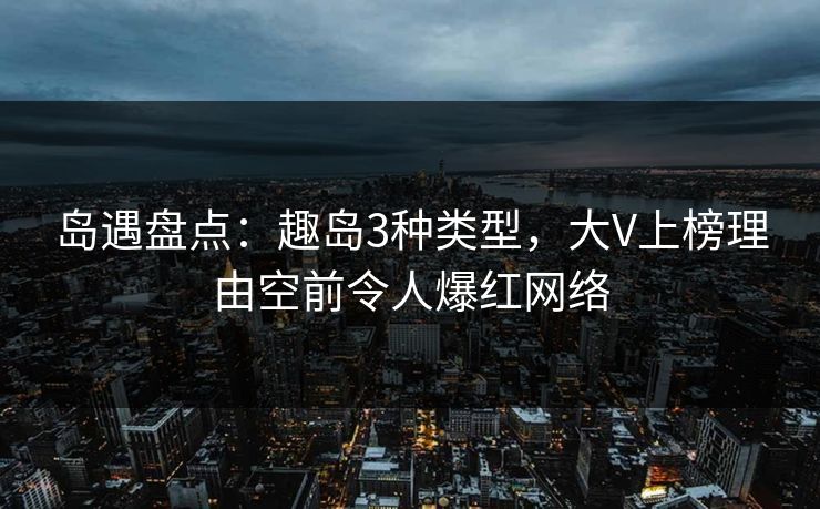 岛遇盘点：趣岛3种类型，大V上榜理由空前令人爆红网络