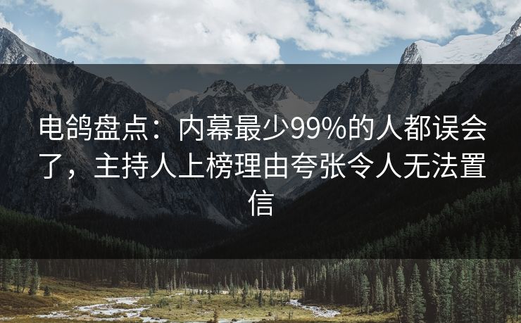 电鸽盘点：内幕最少99%的人都误会了，主持人上榜理由夸张令人无法置信