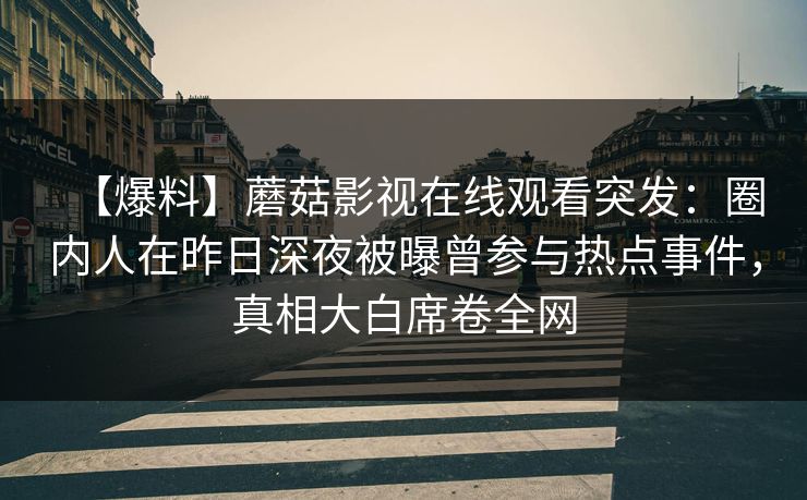 【爆料】蘑菇影视在线观看突发：圈内人在昨日深夜被曝曾参与热点事件，真相大白席卷全网