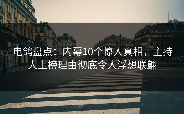 电鸽盘点：内幕10个惊人真相，主持人上榜理由彻底令人浮想联翩