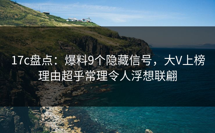 17c盘点：爆料9个隐藏信号，大V上榜理由超乎常理令人浮想联翩