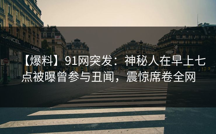 【爆料】91网突发：神秘人在早上七点被曝曾参与丑闻，震惊席卷全网