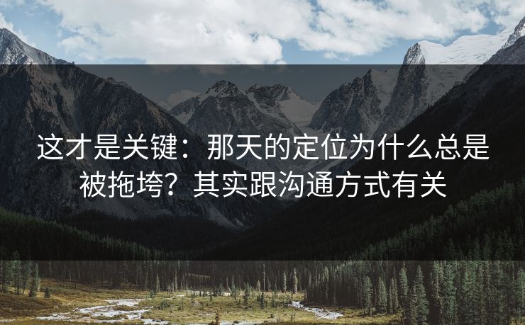这才是关键：那天的定位为什么总是被拖垮？其实跟沟通方式有关