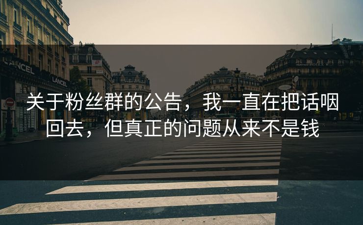 关于粉丝群的公告，我一直在把话咽回去，但真正的问题从来不是钱