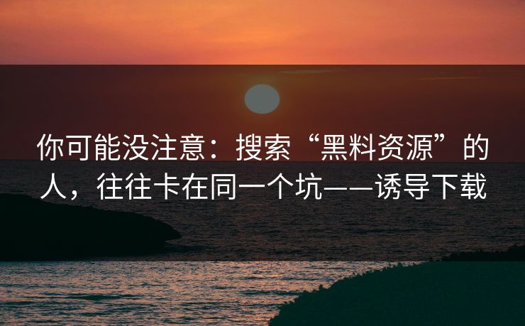 你可能没注意：搜索“黑料资源”的人，往往卡在同一个坑——诱导下载