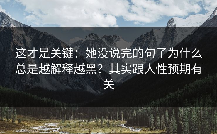 这才是关键：她没说完的句子为什么总是越解释越黑？其实跟人性预期有关