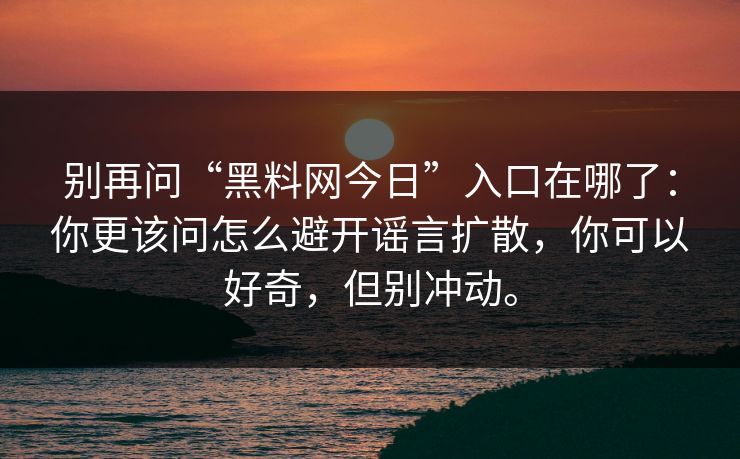 别再问“黑料网今日”入口在哪了：你更该问怎么避开谣言扩散，你可以好奇，但别冲动。