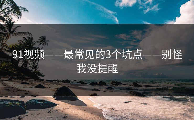 91视频——最常见的3个坑点——别怪我没提醒