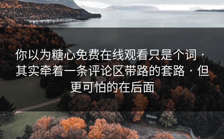 你以为糖心免费在线观看只是个词 · 其实牵着一条评论区带路的套路 · 但更可怕的在后面