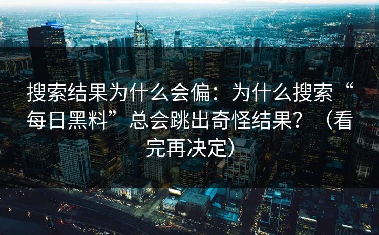 搜索结果为什么会偏：为什么搜索“每日黑料”总会跳出奇怪结果？（看完再决定）