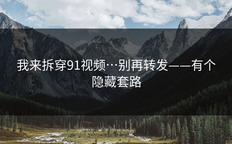 我来拆穿91视频…别再转发——有个隐藏套路