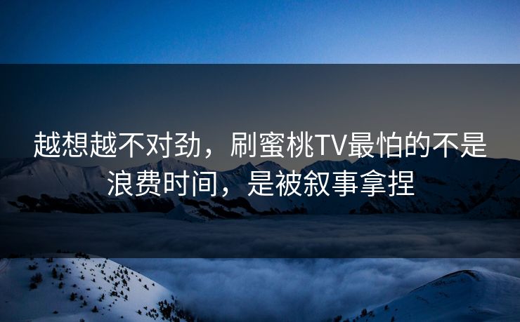 越想越不对劲，刷蜜桃TV最怕的不是浪费时间，是被叙事拿捏