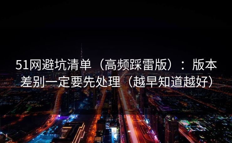 51网避坑清单（高频踩雷版）：版本差别一定要先处理（越早知道越好）