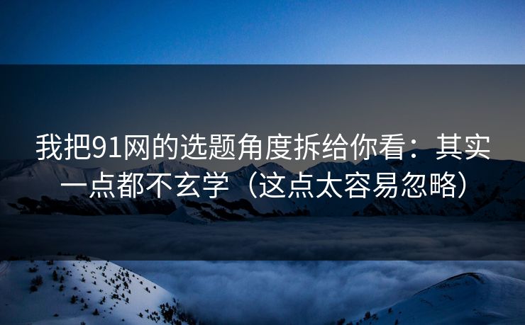 我把91网的选题角度拆给你看：其实一点都不玄学（这点太容易忽略）