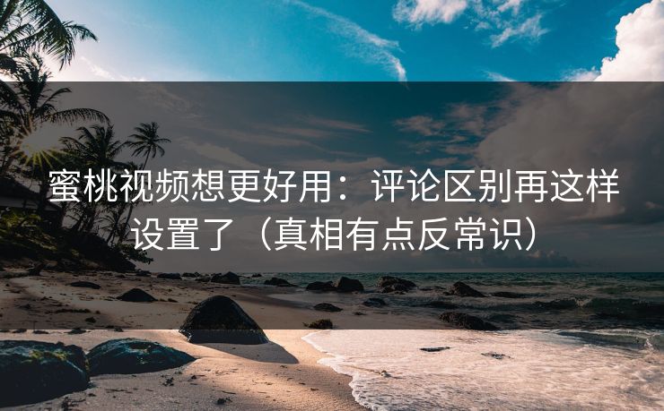 蜜桃视频想更好用：评论区别再这样设置了（真相有点反常识）