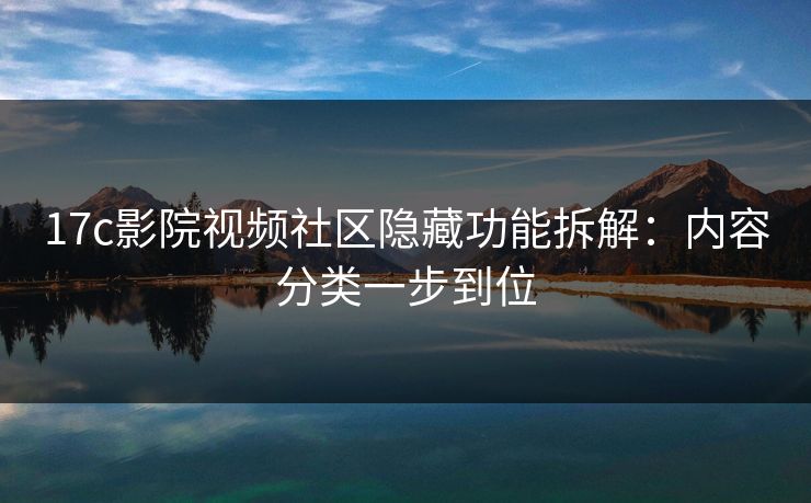 17c影院视频社区隐藏功能拆解：内容分类一步到位