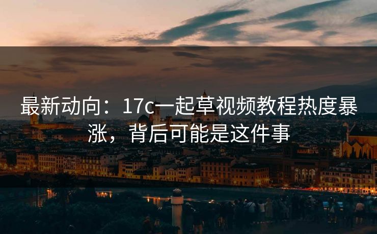 最新动向：17c一起草视频教程热度暴涨，背后可能是这件事