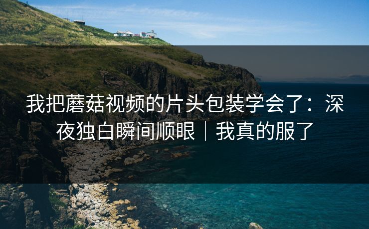 我把蘑菇视频的片头包装学会了：深夜独白瞬间顺眼｜我真的服了
