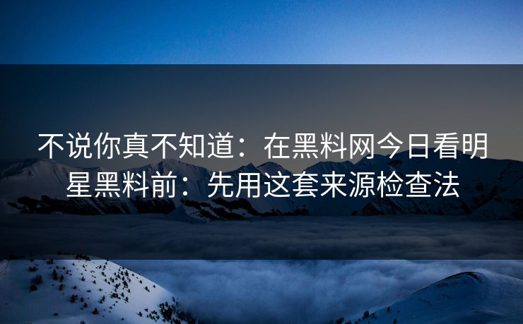 不说你真不知道：在黑料网今日看明星黑料前：先用这套来源检查法