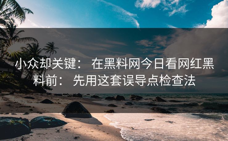 小众却关键： 在黑料网今日看网红黑料前： 先用这套误导点检查法