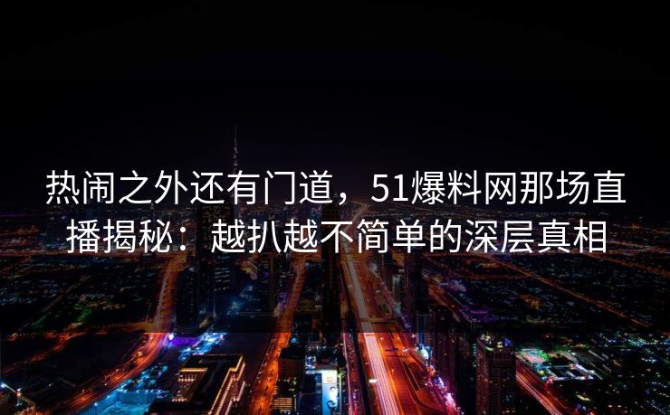 热闹之外还有门道，51爆料网那场直播揭秘：越扒越不简单的深层真相