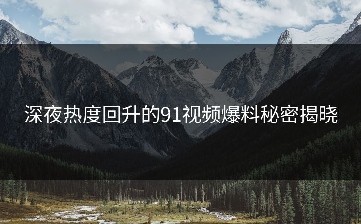 深夜热度回升的91视频爆料秘密揭晓