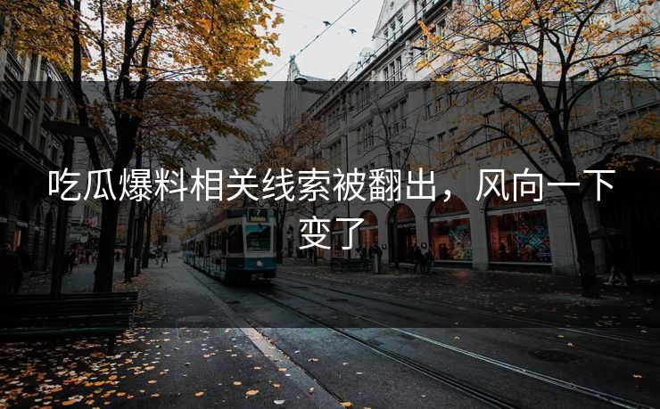 吃瓜爆料相关线索被翻出，风向一下变了