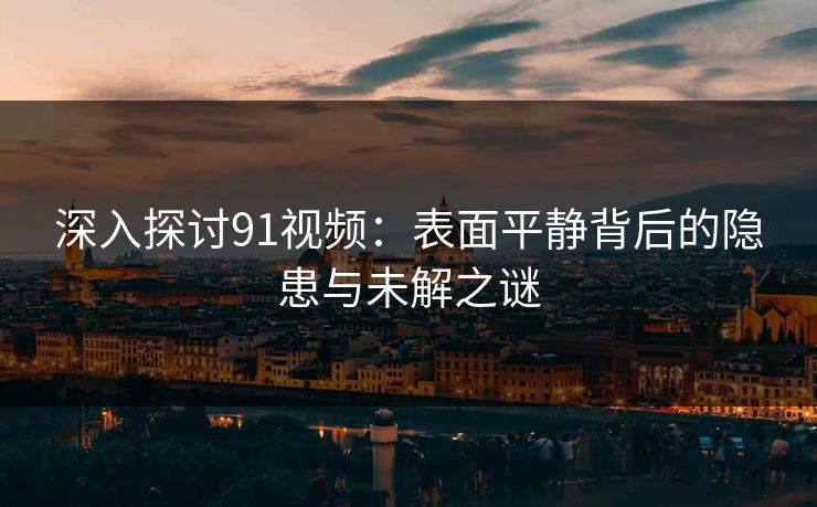 深入探讨91视频：表面平静背后的隐患与未解之谜