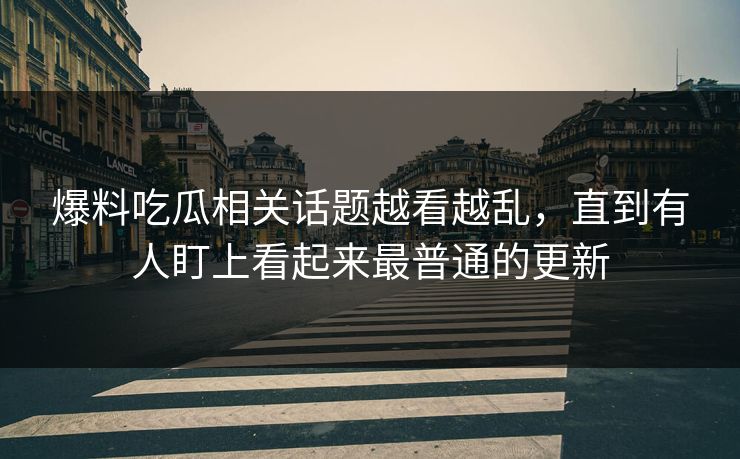 爆料吃瓜相关话题越看越乱，直到有人盯上看起来最普通的更新