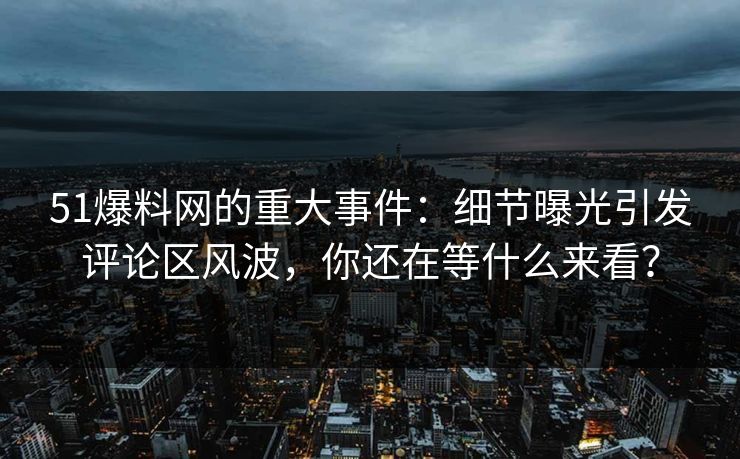 51爆料网的重大事件：细节曝光引发评论区风波，你还在等什么来看？